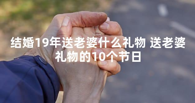 结婚19年送老婆什么礼物 送老婆礼物的10个节日